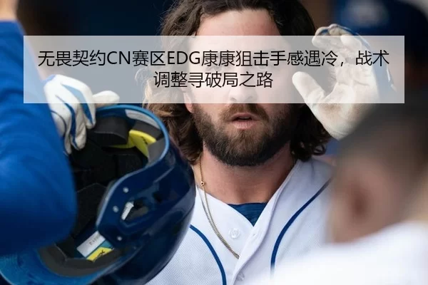 无畏契约CN赛区EDG康康狙击手感遇冷，战术调整寻破局之路